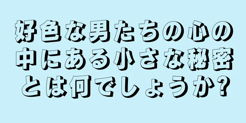 好色な男たちの心の中にある小さな秘密とは何でしょうか?