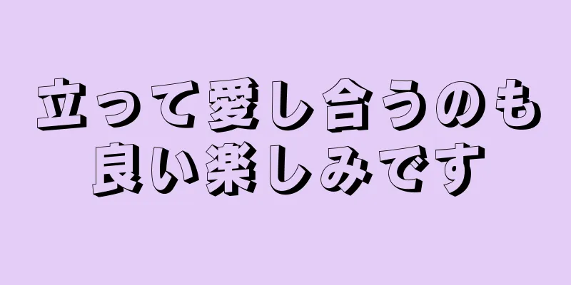 立って愛し合うのも良い楽しみです