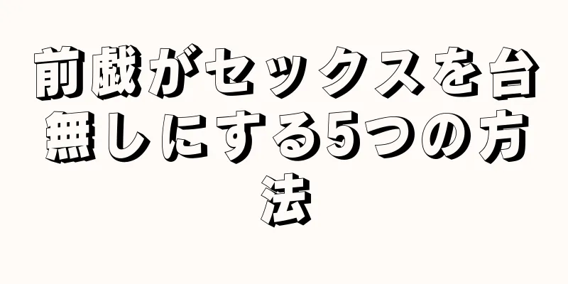 前戯がセックスを台無しにする5つの方法