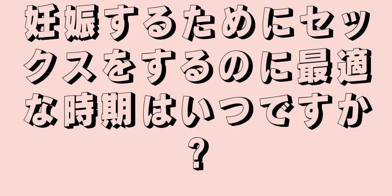 妊娠するためにセックスをするのに最適な時期はいつですか?
