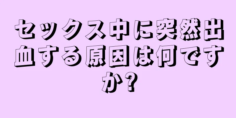 セックス中に突然出血する原因は何ですか?