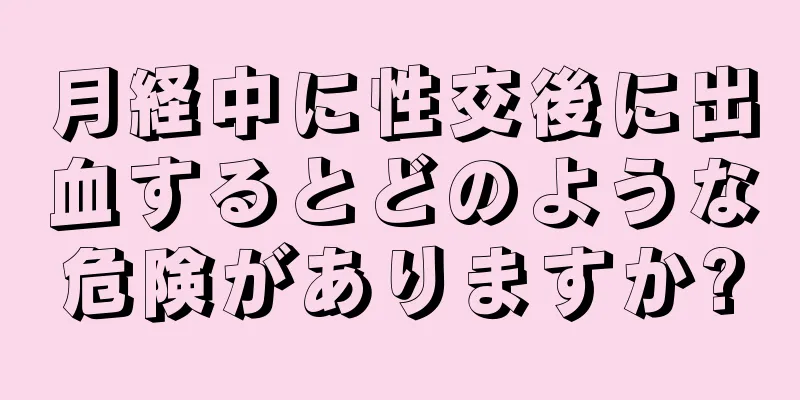 月経中に性交後に出血するとどのような危険がありますか?
