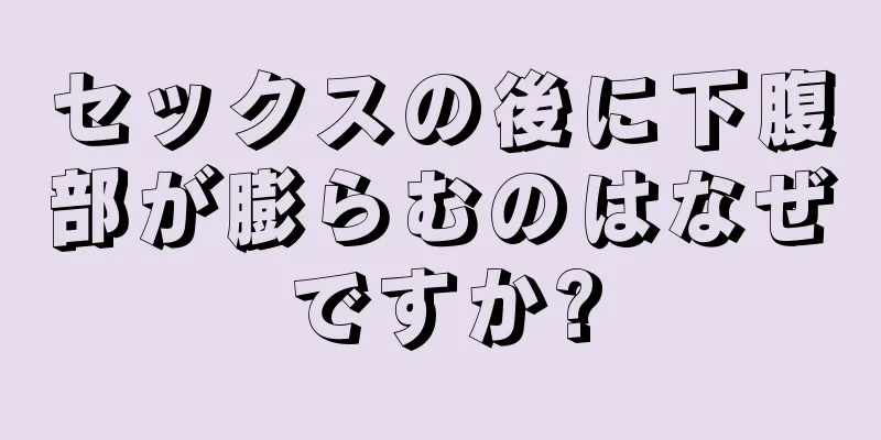 セックスの後に下腹部が膨らむのはなぜですか?