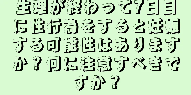 生理が終わって7日目に性行為をすると妊娠する可能性はありますか？何に注意すべきですか？