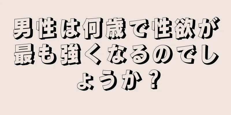男性は何歳で性欲が最も強くなるのでしょうか？