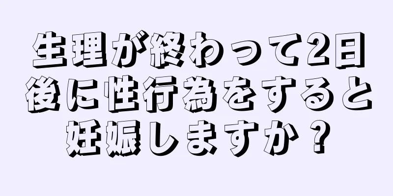 生理が終わって2日後に性行為をすると妊娠しますか？