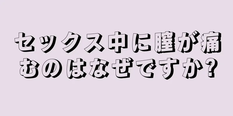 セックス中に膣が痛むのはなぜですか?