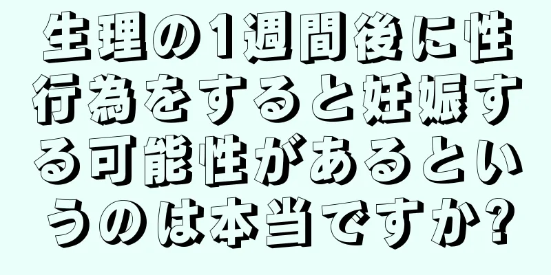 生理の1週間後に性行為をすると妊娠する可能性があるというのは本当ですか?