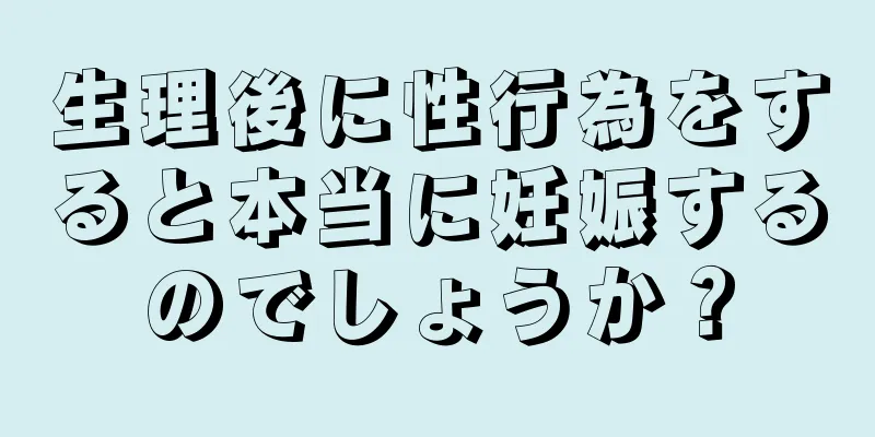 生理後に性行為をすると本当に妊娠するのでしょうか？