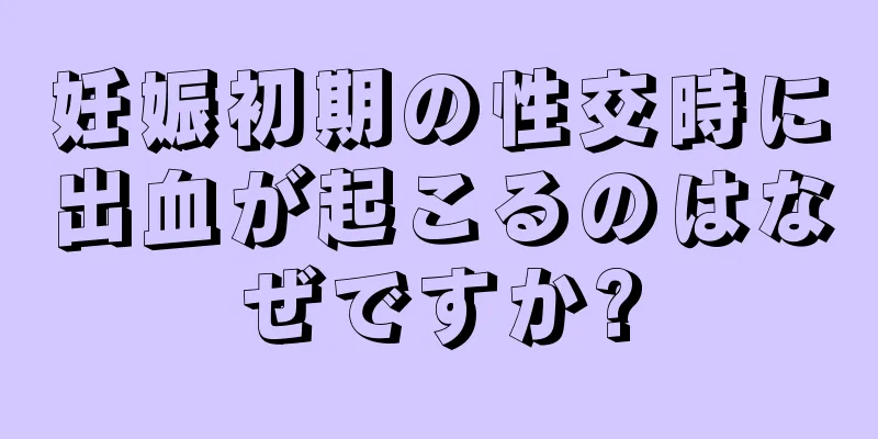 妊娠初期の性交時に出血が起こるのはなぜですか?
