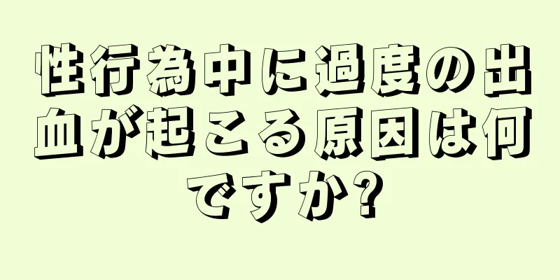 性行為中に過度の出血が起こる原因は何ですか?