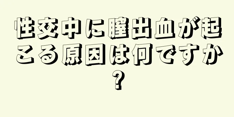性交中に膣出血が起こる原因は何ですか?