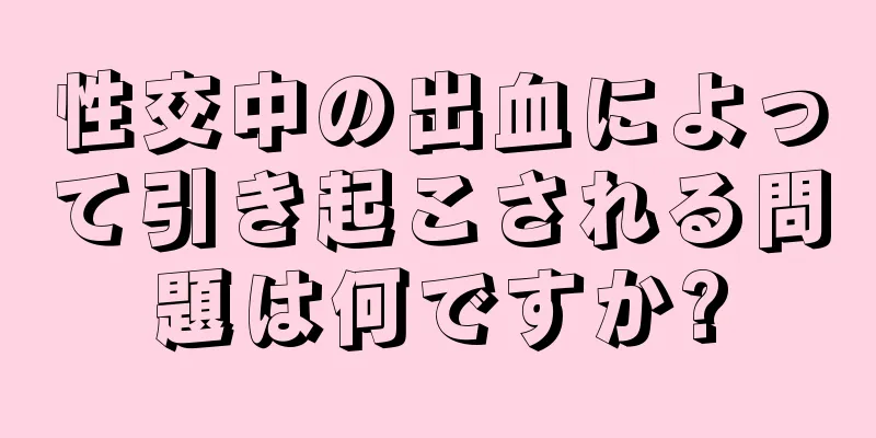 性交中の出血によって引き起こされる問題は何ですか?