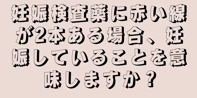 妊娠検査薬に赤い線が2本ある場合、妊娠していることを意味しますか？