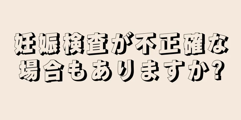 妊娠検査が不正確な場合もありますか?