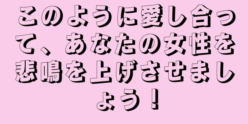 このように愛し合って、あなたの女性を悲鳴を上げさせましょう！