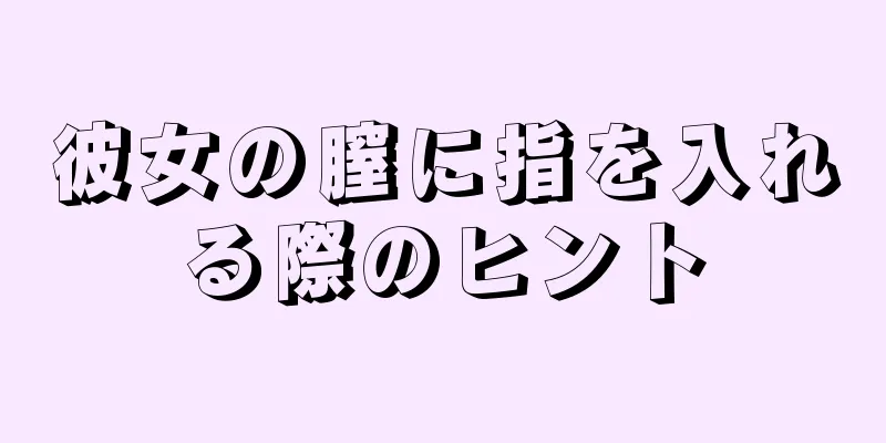 彼女の膣に指を入れる際のヒント