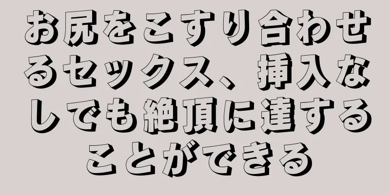 お尻をこすり合わせるセックス、挿入なしでも絶頂に達することができる