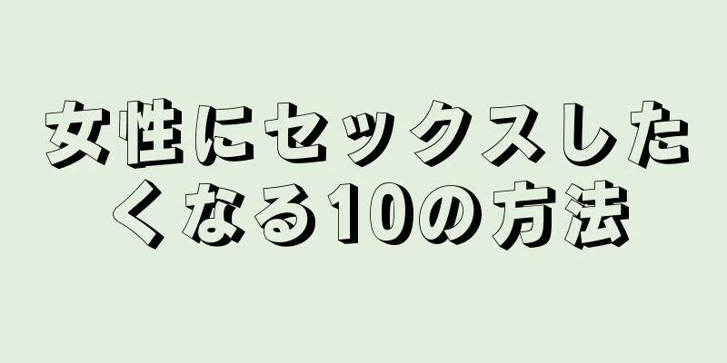 女性にセックスしたくなる10の方法