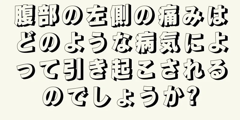 腹部の左側の痛みはどのような病気によって引き起こされるのでしょうか?