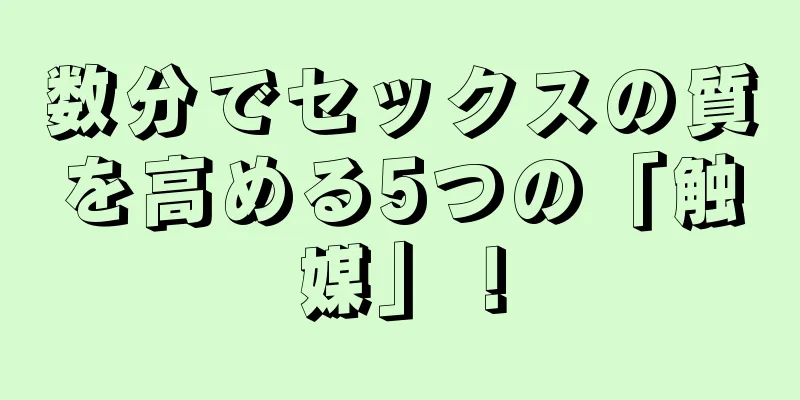 数分でセックスの質を高める5つの「触媒」！