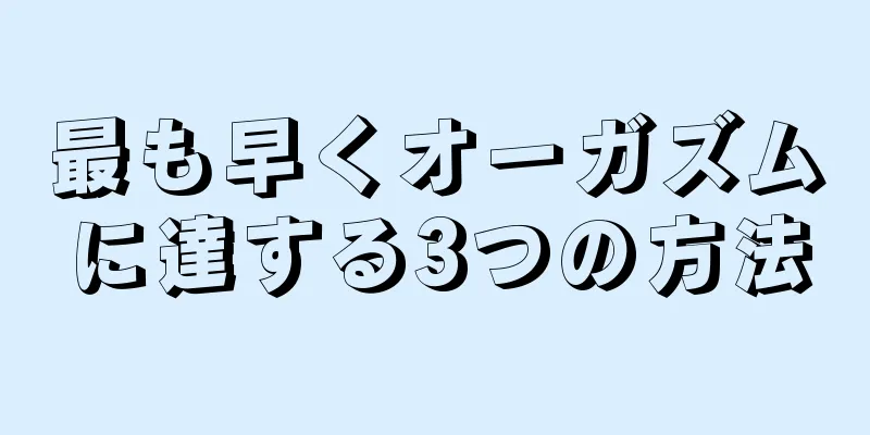 最も早くオーガズムに達する3つの方法
