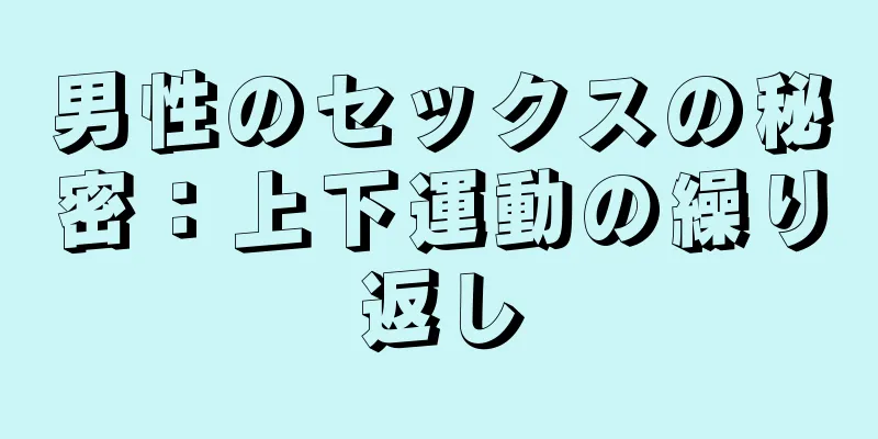 男性のセックスの秘密：上下運動の繰り返し