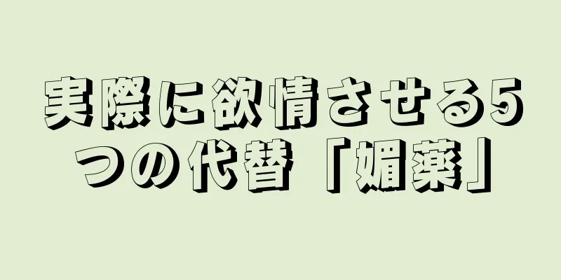 実際に欲情させる5つの代替「媚薬」