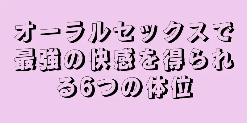 オーラルセックスで最強の快感を得られる6つの体位
