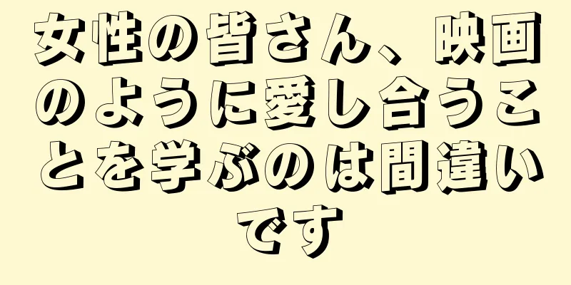 女性の皆さん、映画のように愛し合うことを学ぶのは間違いです