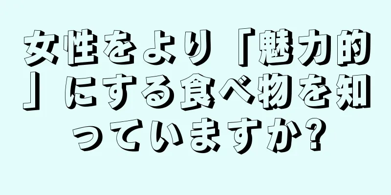 女性をより「魅力的」にする食べ物を知っていますか?