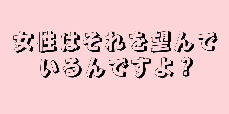 女性はそれを望んでいるんですよ？
