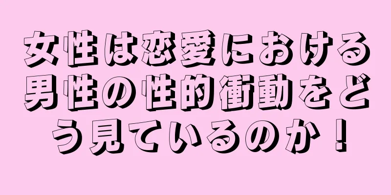 女性は恋愛における男性の性的衝動をどう見ているのか！