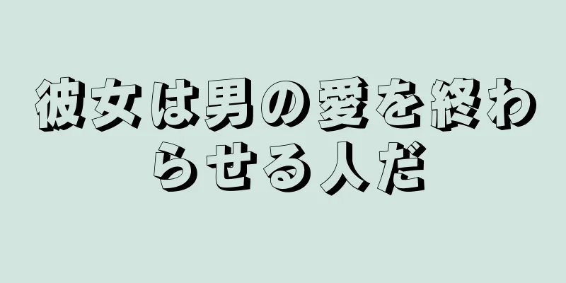 彼女は男の愛を終わらせる人だ
