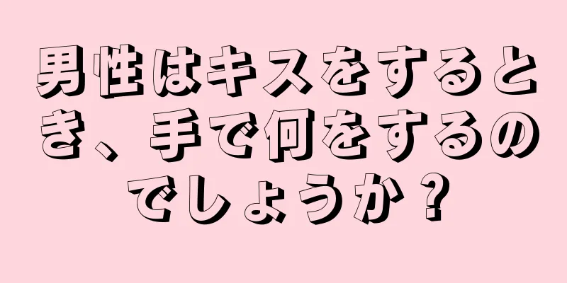 男性はキスをするとき、手で何をするのでしょうか？