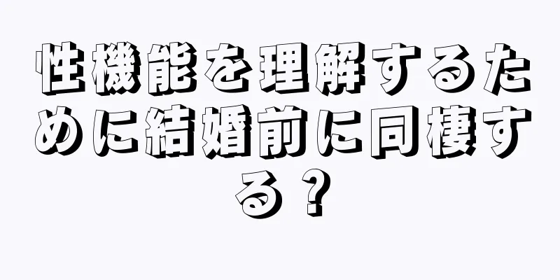 性機能を理解するために結婚前に同棲する？