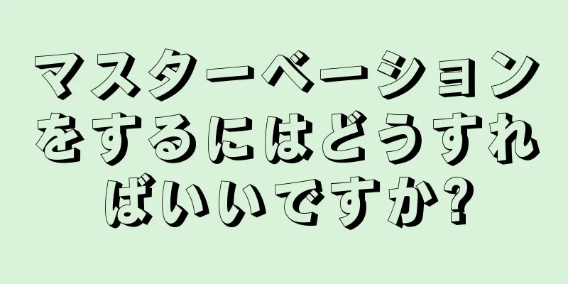 マスターベーションをするにはどうすればいいですか?