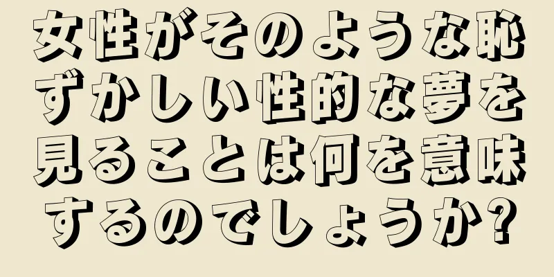 女性がそのような恥ずかしい性的な夢を見ることは何を意味するのでしょうか?