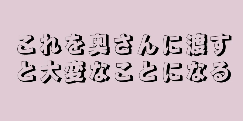 これを奥さんに渡すと大変なことになる
