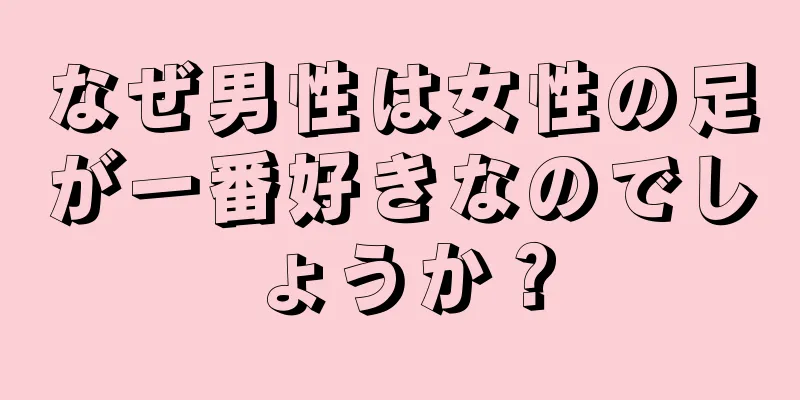 なぜ男性は女性の足が一番好きなのでしょうか？