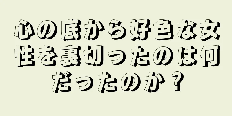 心の底から好色な女性を裏切ったのは何だったのか？