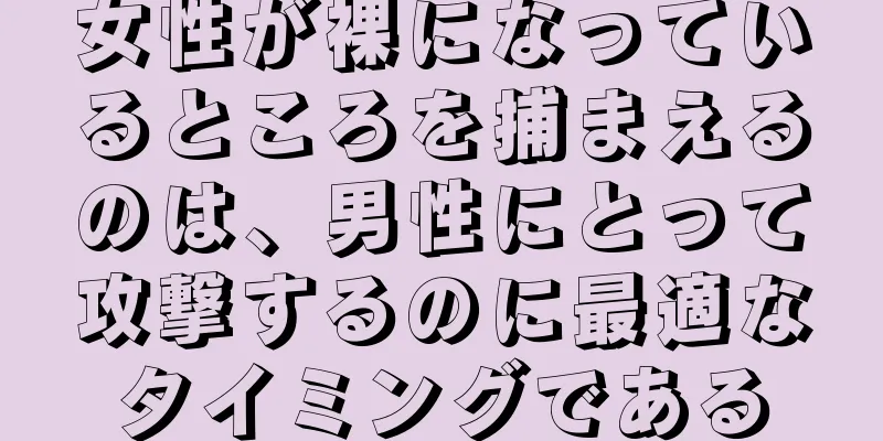 女性が裸になっているところを捕まえるのは、男性にとって攻撃するのに最適なタイミングである