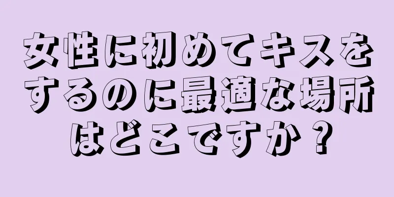 女性に初めてキスをするのに最適な場所はどこですか？
