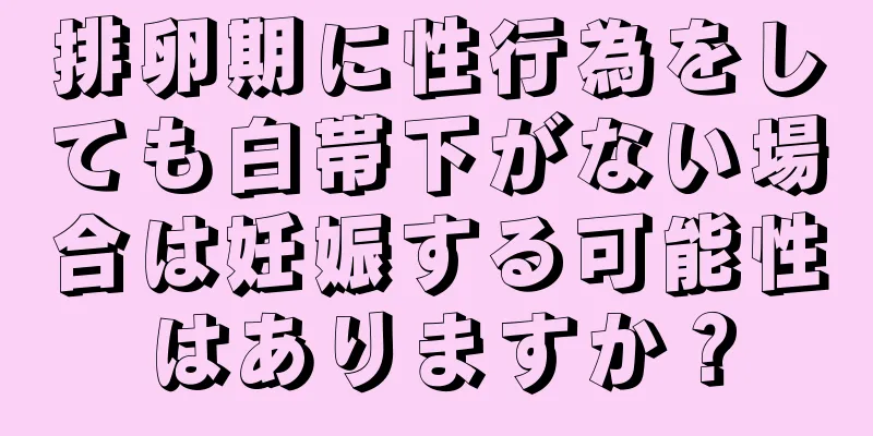 排卵期に性行為をしても白帯下がない場合は妊娠する可能性はありますか？