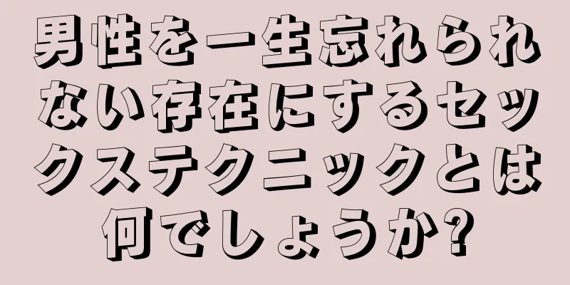 男性を一生忘れられない存在にするセックステクニックとは何でしょうか?