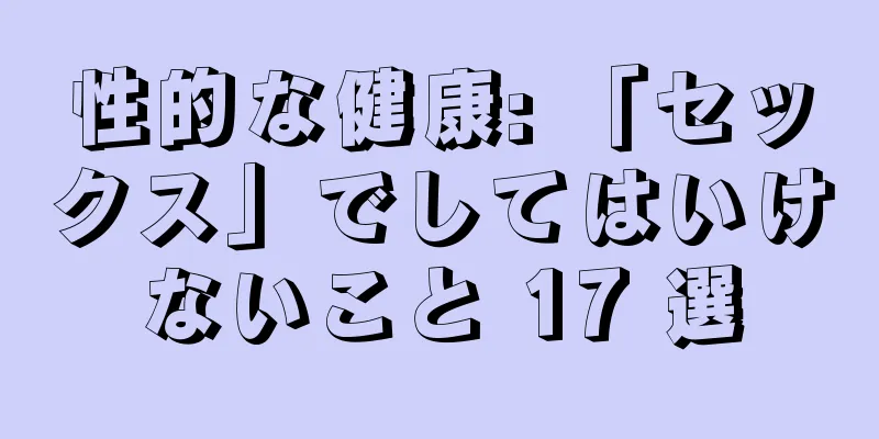 性的な健康: 「セックス」でしてはいけないこと 17 選