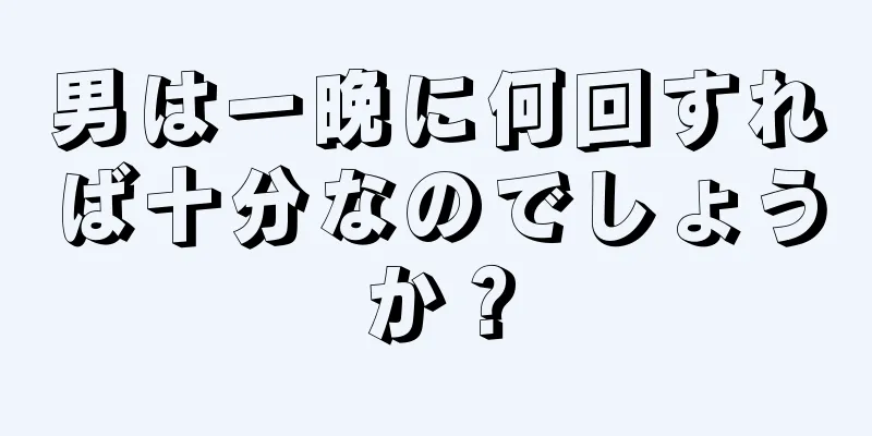 男は一晩に何回すれば十分なのでしょうか？