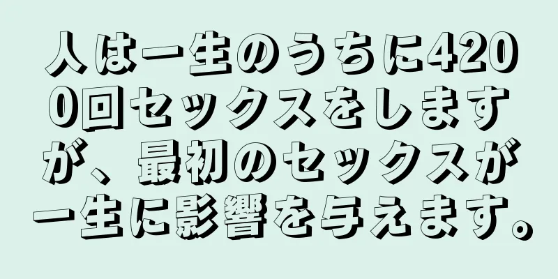 人は一生のうちに4200回セックスをしますが、最初のセックスが一生に影響を与えます。