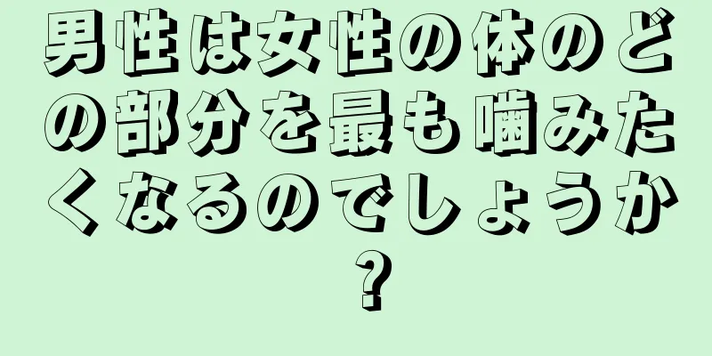 男性は女性の体のどの部分を最も噛みたくなるのでしょうか？
