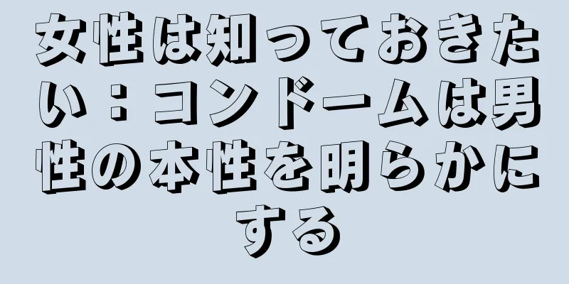 女性は知っておきたい：コンドームは男性の本性を明らかにする